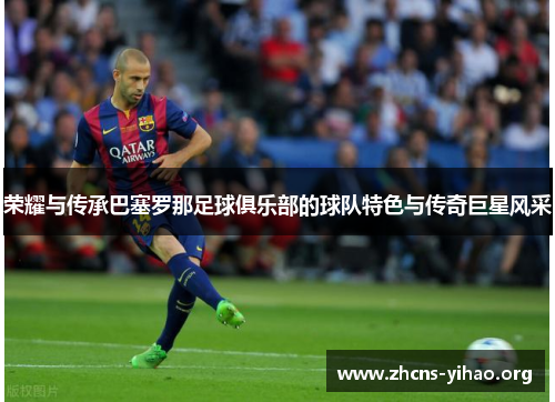 荣耀与传承巴塞罗那足球俱乐部的球队特色与传奇巨星风采