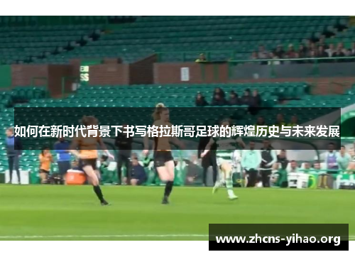 如何在新时代背景下书写格拉斯哥足球的辉煌历史与未来发展