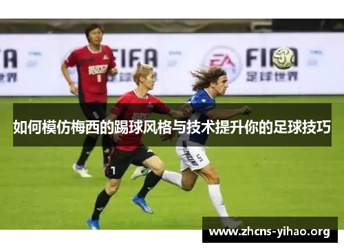 如何模仿梅西的踢球风格与技术提升你的足球技巧