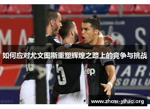如何应对尤文图斯重塑辉煌之路上的竞争与挑战
