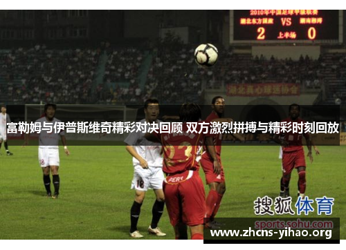 富勒姆与伊普斯维奇精彩对决回顾 双方激烈拼搏与精彩时刻回放