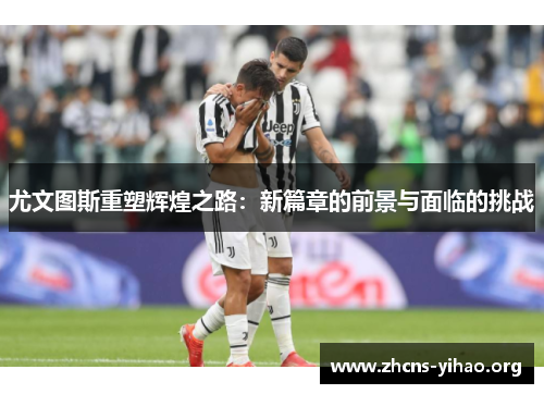 尤文图斯重塑辉煌之路：新篇章的前景与面临的挑战