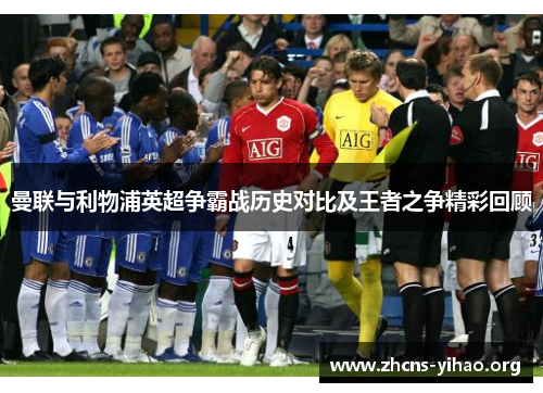 曼联与利物浦英超争霸战历史对比及王者之争精彩回顾 曼联与利物浦英超争霸战历史对比及王者之争精彩回顾