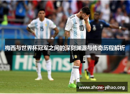梅西与世界杯冠军之间的深刻渊源与传奇历程解析 梅西与世界杯冠军之间的深刻渊源与传奇历程解析