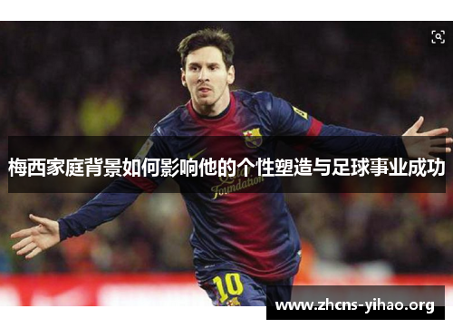 梅西家庭背景如何影响他的个性塑造与足球事业成功