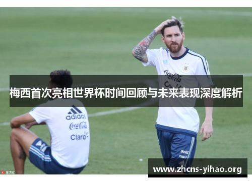 梅西首次亮相世界杯时间回顾与未来表现深度解析