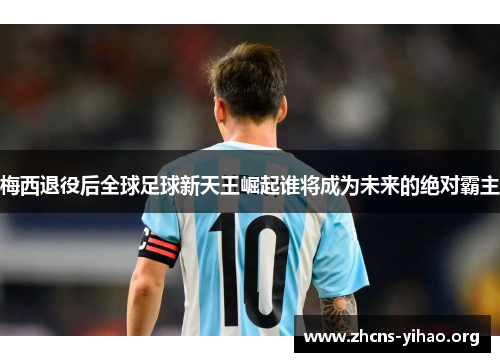 梅西退役后全球足球新天王崛起谁将成为未来的绝对霸主 梅西退役后全球足球新天王崛起谁将成为未来的绝对霸主