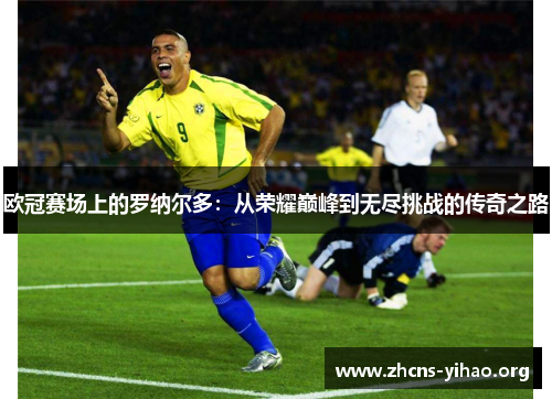 欧冠赛场上的罗纳尔多:从荣耀巅峰到无尽挑战的传奇之路 欧冠赛场上的罗纳尔多:从荣耀巅峰到无尽挑战的传奇之路