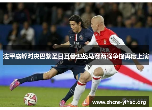 法甲巅峰对决巴黎圣日耳曼迎战马赛两强争锋再度上演 法甲巅峰对决巴黎圣日耳曼迎战马赛两强争锋再度上演