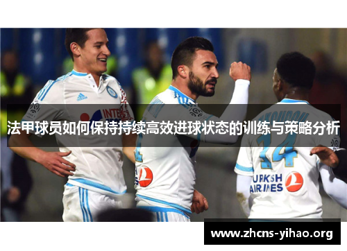 法甲球员如何保持持续高效进球状态的训练与策略分析 法甲球员如何保持持续高效进球状态的训练与策略分析