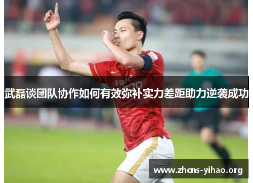 武磊谈团队协作如何有效弥补实力差距助力逆袭成功 武磊谈团队协作如何有效弥补实力差距助力逆袭成功