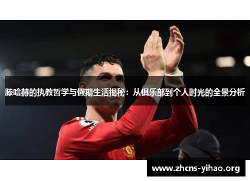 滕哈赫的执教哲学与假期生活揭秘:从俱乐部到个人时光的全景分析 滕哈赫的执教哲学与假期生活揭秘:从俱乐部到个人时光的全景分析