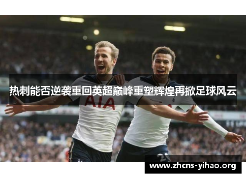 热刺能否逆袭重回英超巅峰重塑辉煌再掀足球风云 热刺能否逆袭重回英超巅峰重塑辉煌再掀足球风云