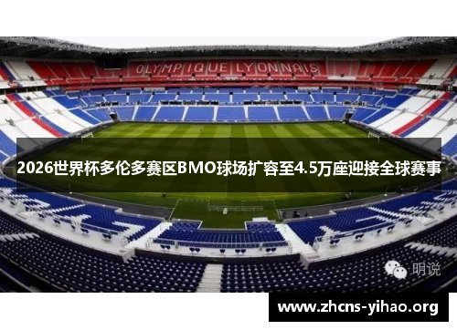 2026世界杯多伦多赛区BMO球场扩容至4.5万座迎接全球赛事