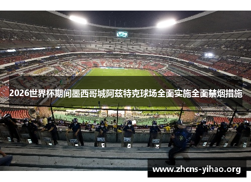 2026世界杯期间墨西哥城阿兹特克球场全面实施全面禁烟措施 2026世界杯期间墨西哥城阿兹特克球场全面实施全面禁烟措施