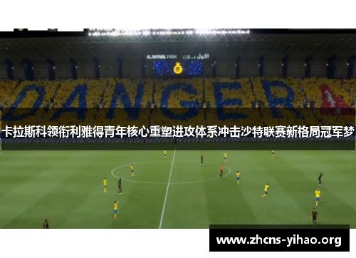 卡拉斯科领衔利雅得青年核心重塑进攻体系冲击沙特联赛新格局冠军梦 卡拉斯科领衔利雅得青年核心重塑进攻体系冲击沙特联赛新格局冠军梦