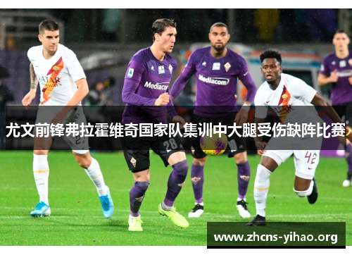 尤文前锋弗拉霍维奇国家队集训中大腿受伤缺阵比赛