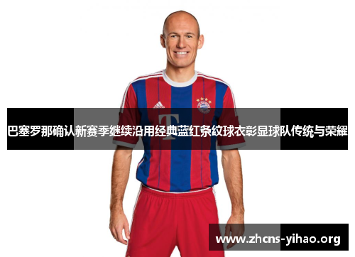 巴塞罗那确认新赛季继续沿用经典蓝红条纹球衣彰显球队传统与荣耀