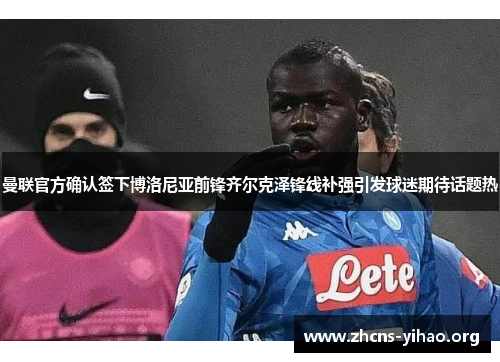 曼联官方确认签下博洛尼亚前锋齐尔克泽锋线补强引发球迷期待话题热