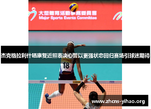 杰克格拉利什晒康复近照表决心誓以更强状态回归赛场引球迷期待