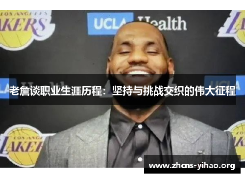 老詹谈职业生涯历程:坚持与挑战交织的伟大征程 老詹谈职业生涯历程:坚持与挑战交织的伟大征程