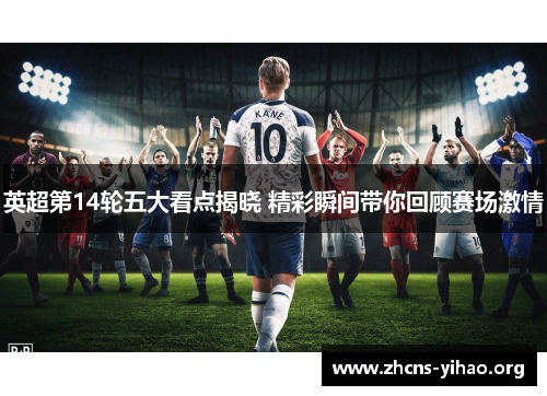 英超第14轮五大看点揭晓 精彩瞬间带你回顾赛场激情 英超第14轮五大看点揭晓 精彩瞬间带你回顾赛场激情