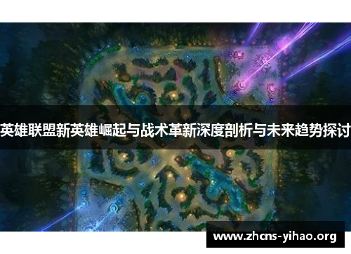 英雄联盟新英雄崛起与战术革新深度剖析与未来趋势探讨 英雄联盟新英雄崛起与战术革新深度剖析与未来趋势探讨