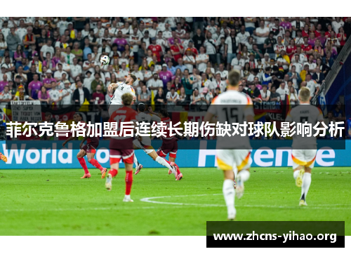 菲尔克鲁格加盟后连续长期伤缺对球队影响分析 菲尔克鲁格加盟后连续长期伤缺对球队影响分析
