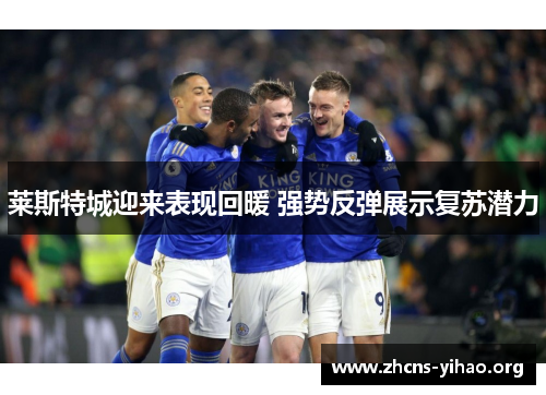 莱斯特城迎来表现回暖 强势反弹展示复苏潜力 莱斯特城迎来表现回暖 强势反弹展示复苏潜力