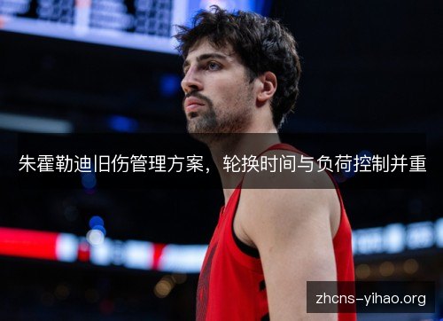 朱霍勒迪旧伤管理方案，轮换时间与负荷控制并重