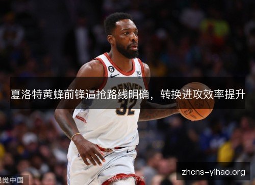 夏洛特黄蜂前锋逼抢路线明确，转换进攻效率提升